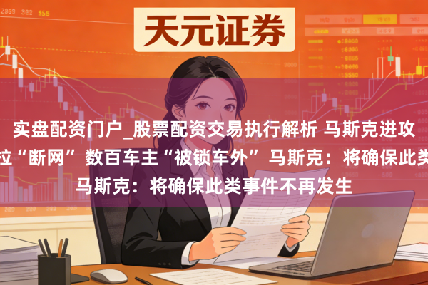 实盘配资门户_股票配资交易执行解析 马斯克进攻说念歉！特斯拉“断网” 数百车主“被锁车外” 马斯克：将确保此类事件不再发生