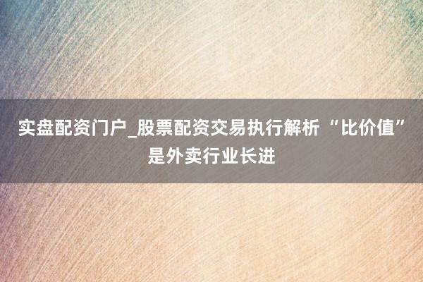 实盘配资门户_股票配资交易执行解析 “比价值”是外卖行业长进