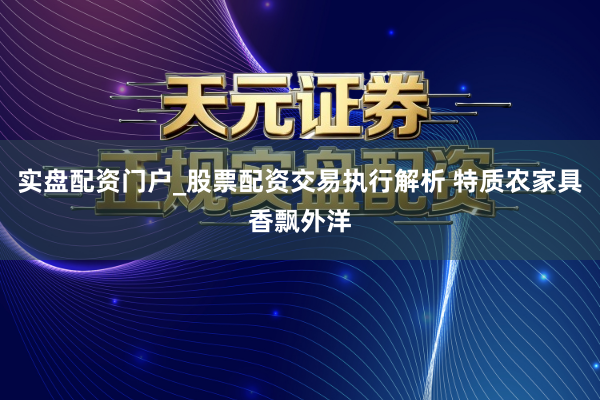 实盘配资门户_股票配资交易执行解析 特质农家具香飘外洋