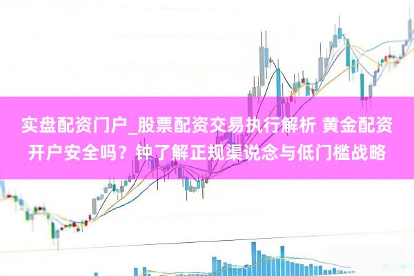 实盘配资门户_股票配资交易执行解析 黄金配资开户安全吗？钟了解正规渠说念与低门槛战略