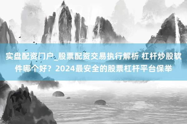 实盘配资门户_股票配资交易执行解析 杠杆炒股软件哪个好？2024最安全的股票杠杆平台保举
