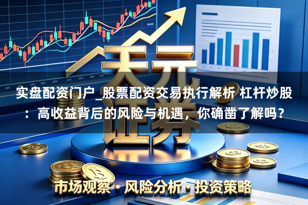 实盘配资门户_股票配资交易执行解析 杠杆炒股：高收益背后的风险与机遇，你确凿了解吗？