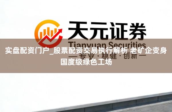 实盘配资门户_股票配资交易执行解析 老矿企变身国度级绿色工场