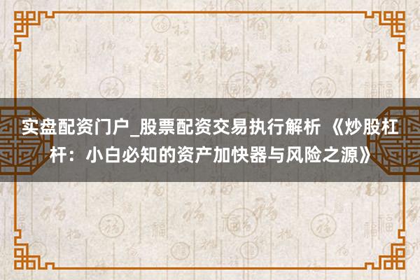 实盘配资门户_股票配资交易执行解析 《炒股杠杆：小白必知的资产加快器与风险之源》