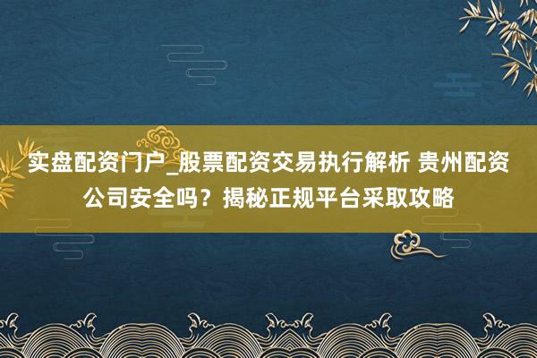 实盘配资门户_股票配资交易执行解析 贵州配资公司安全吗？揭秘正规平台采取攻略