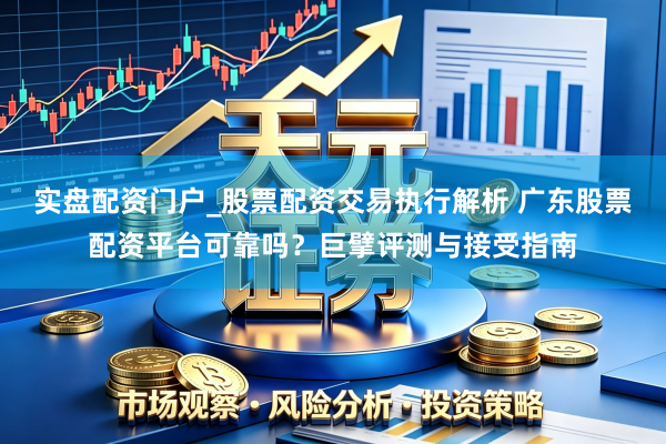 实盘配资门户_股票配资交易执行解析 广东股票配资平台可靠吗？巨擘评测与接受指南