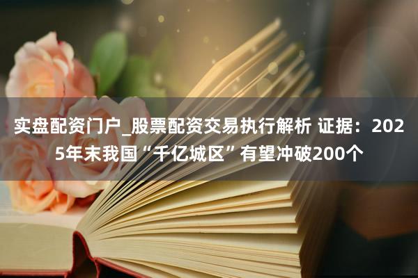 实盘配资门户_股票配资交易执行解析 证据：2025年末我国“千亿城区”有望冲破200个