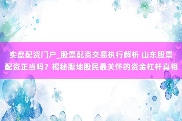 实盘配资门户_股票配资交易执行解析 山东股票配资正当吗？揭秘腹地股民最关怀的资金杠杆真相