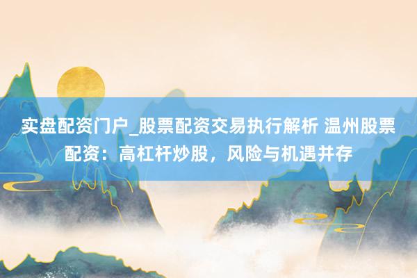 实盘配资门户_股票配资交易执行解析 温州股票配资：高杠杆炒股，风险与机遇并存