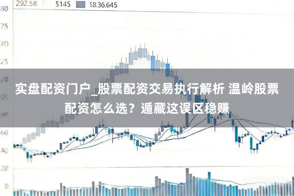 实盘配资门户_股票配资交易执行解析 温岭股票配资怎么选？遁藏这误区稳赚