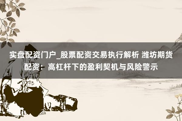 实盘配资门户_股票配资交易执行解析 潍坊期货配资：高杠杆下的盈利契机与风险警示