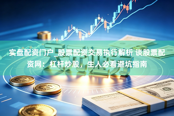 实盘配资门户_股票配资交易执行解析 谈股票配资网：杠杆炒股，生人必看避坑指南