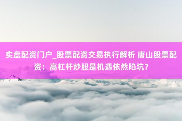 实盘配资门户_股票配资交易执行解析 唐山股票配资：高杠杆炒股是机遇依然陷坑？