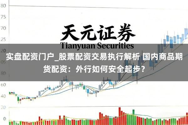 实盘配资门户_股票配资交易执行解析 国内商品期货配资：外行如何安全起步？