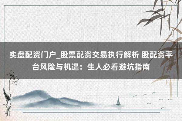 实盘配资门户_股票配资交易执行解析 股配资平台风险与机遇：生人必看避坑指南
