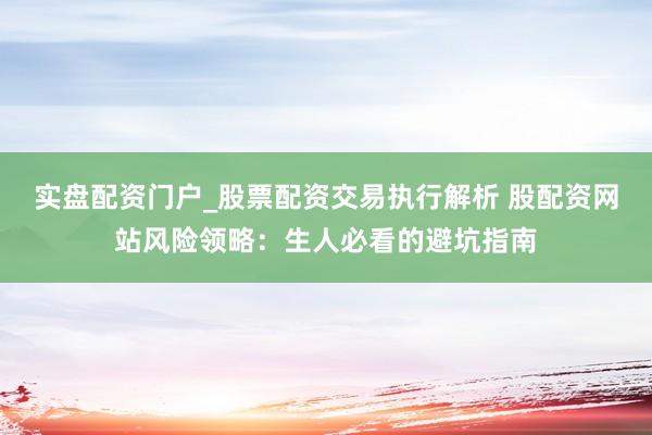 实盘配资门户_股票配资交易执行解析 股配资网站风险领略：生人必看的避坑指南