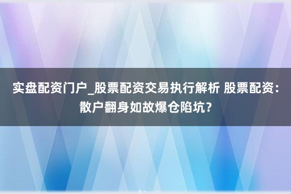 实盘配资门户_股票配资交易执行解析 股票配资：散户翻身如故爆仓陷坑？